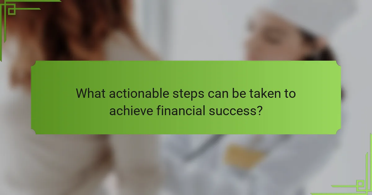 What actionable steps can be taken to achieve financial success?