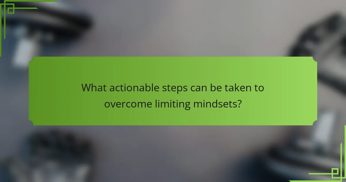 What actionable steps can be taken to overcome limiting mindsets?