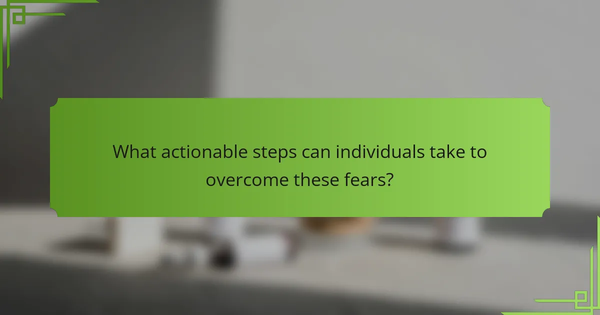 What actionable steps can individuals take to overcome these fears?
