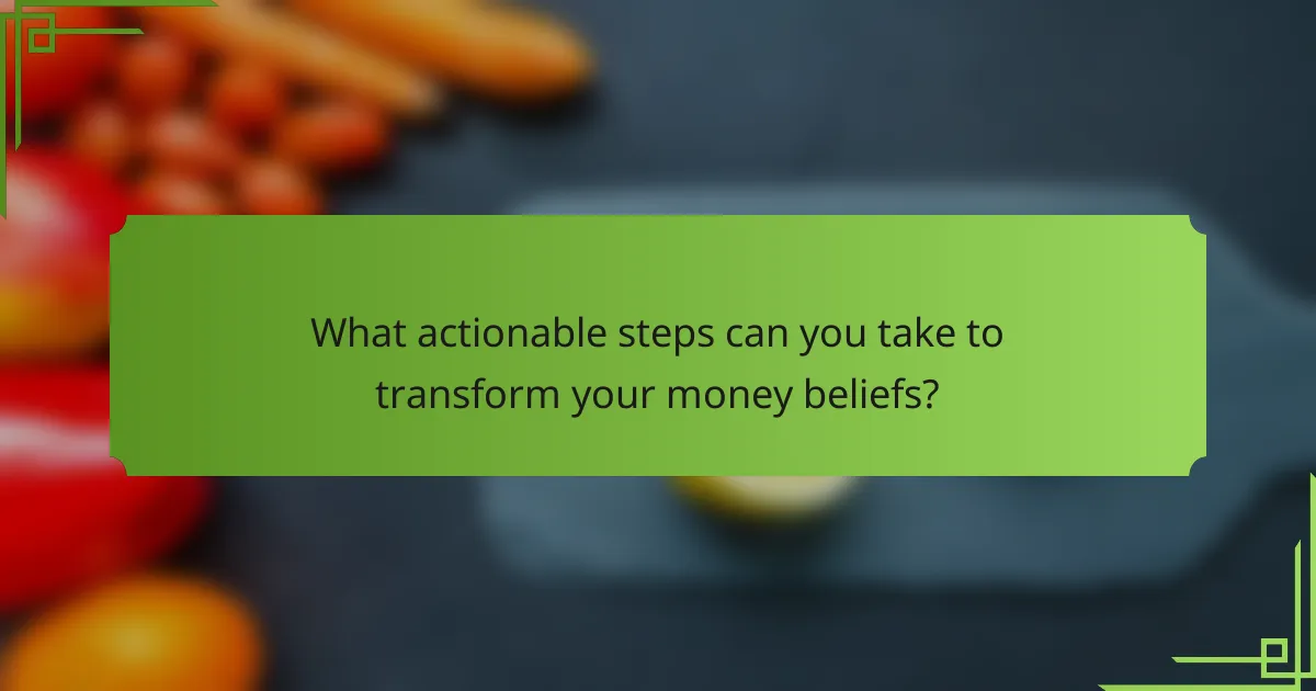 What actionable steps can you take to transform your money beliefs?