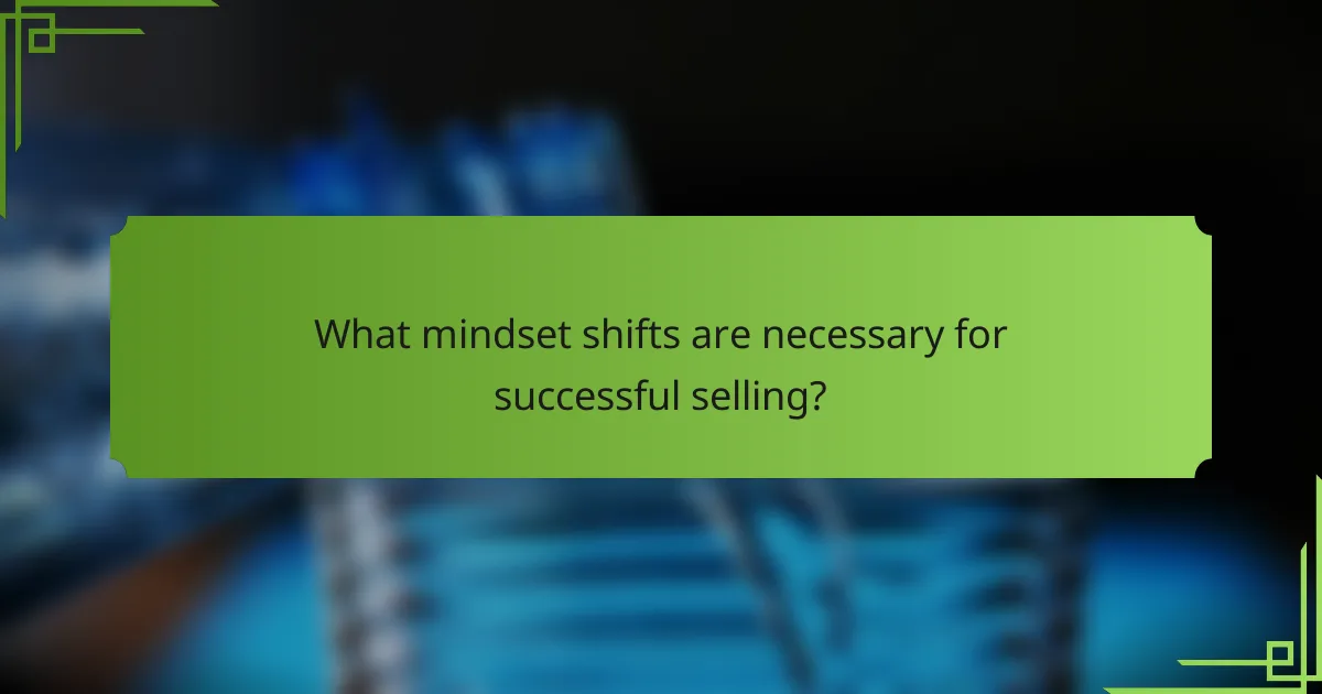 What mindset shifts are necessary for successful selling?
