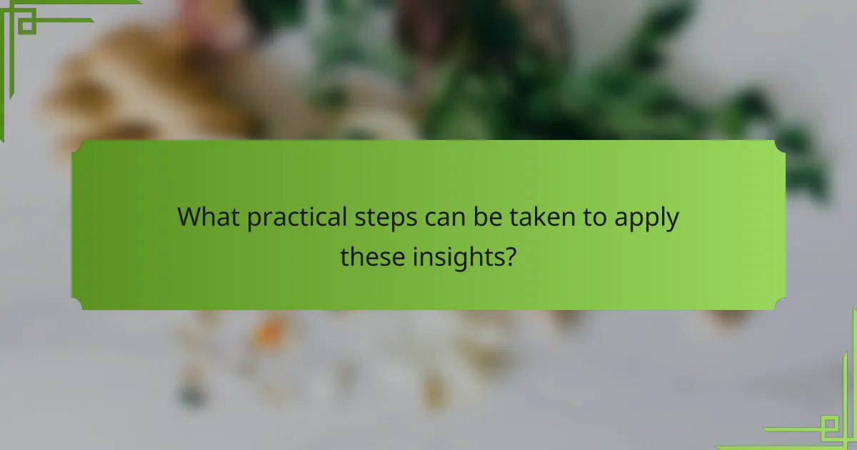 What practical steps can be taken to apply these insights?