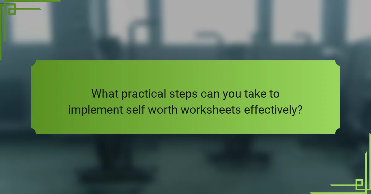 What practical steps can you take to implement self worth worksheets effectively?
