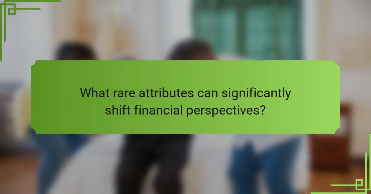 What rare attributes can significantly shift financial perspectives?